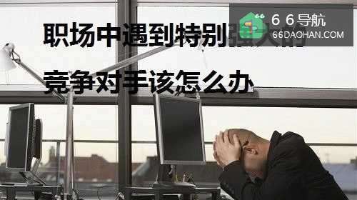 男性在职场中遇到特别强大的竞争对手该怎么样处理