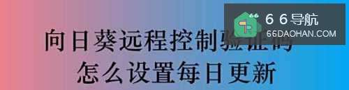 向日葵远程控制验证码怎么设置每日更新