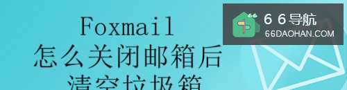 Foxmail怎么关闭邮箱后清空垃圾箱