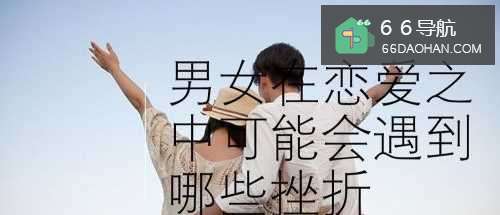 男女在恋爱之中可能会遇到哪些挫折