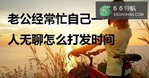 老公经常忙自己一个人在家无聊如何打发时间？