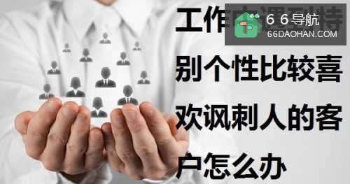 工作中遇到特别个性比较喜欢讽刺人的客户怎么处理