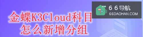 金蝶K3Cloud科目怎么样新增分组