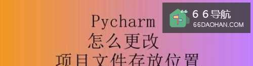 Pycharm如何更改项目文件存放位置